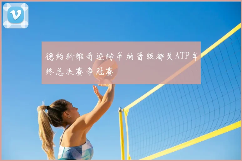 德约科维奇逆转辛纳晋级都灵ATP年终总决赛争冠赛