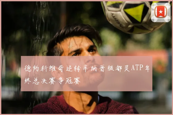 德约科维奇逆转辛纳晋级都灵ATP年终总决赛争冠赛