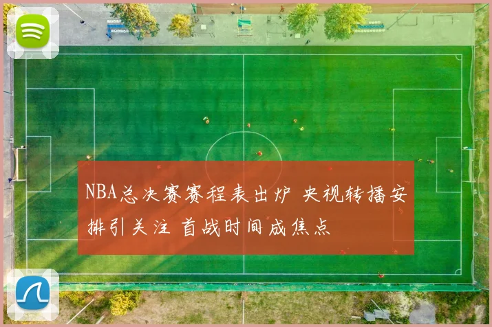 NBA总决赛赛程表出炉 央视转播安排引关注 首战时间成焦点