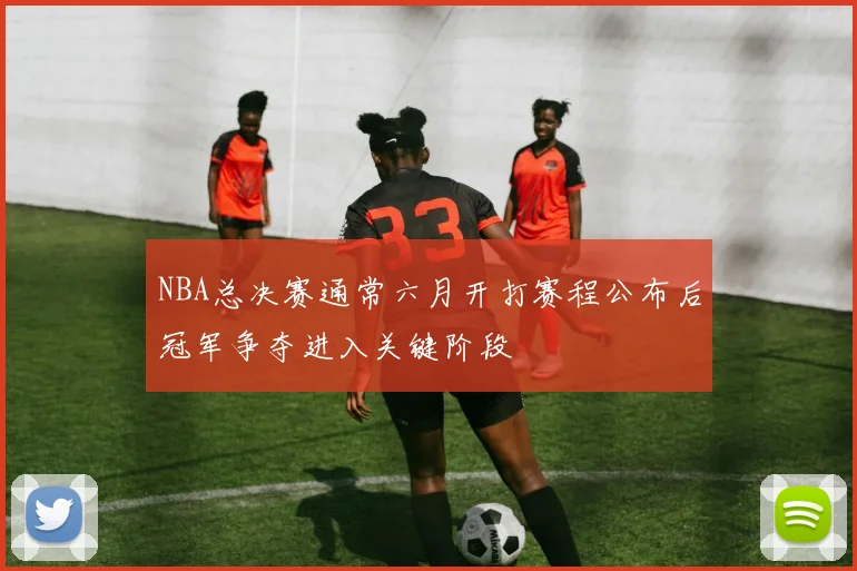 NBA总决赛通常六月开打赛程公布后冠军争夺进入关键阶段