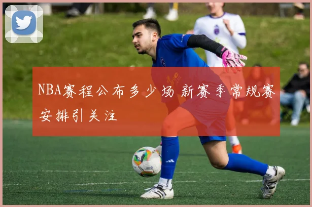 NBA赛程公布多少场 新赛季常规赛安排引关注