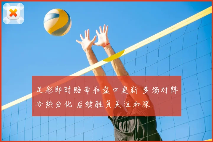 足彩即时赔率和盘口更新 多场对阵冷热分化 后续胜负关注加深