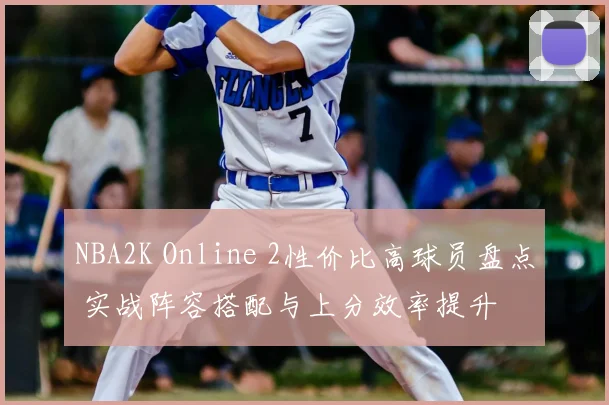 NBA2K Online 2性价比高球员盘点 实战阵容搭配与上分效率提升
