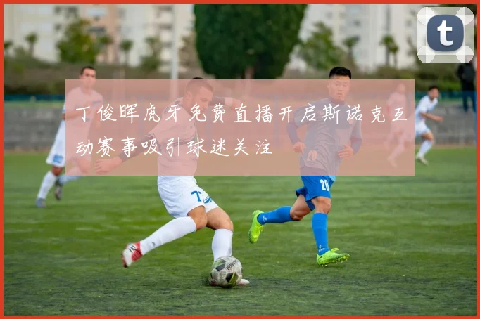 丁俊晖虎牙免费直播开启斯诺克互动赛事吸引球迷关注