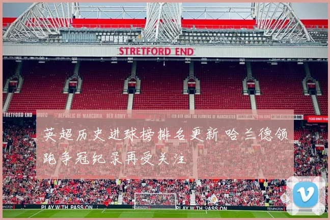 英超历史进球榜排名更新 哈兰德领跑争冠纪录再受关注