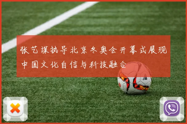张艺谋执导北京冬奥会开幕式展现中国文化自信与科技融合
