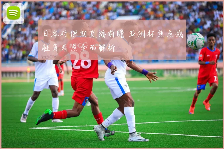 日本对伊朗直播前瞻 亚洲杯焦点战胜负看点全面解析