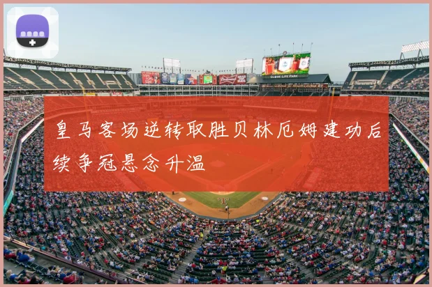皇马客场逆转取胜贝林厄姆建功后续争冠悬念升温