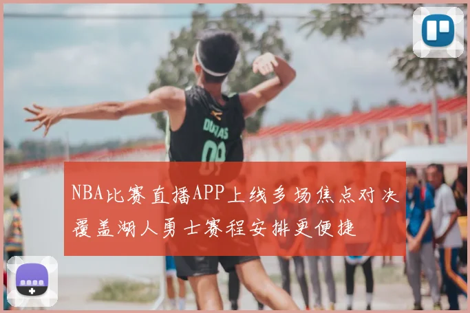NBA比赛直播APP上线多场焦点对决覆盖湖人勇士赛程安排更便捷