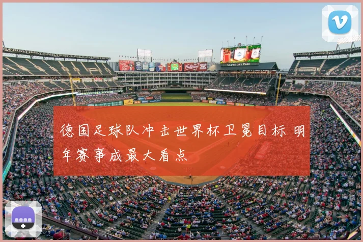 德国足球队冲击世界杯卫冕目标 明年赛事成最大看点