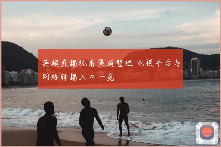 英超直播观看渠道整理 电视平台与网络转播入口一览
