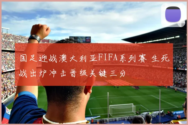 国足迎战澳大利亚FIFA系列赛 生死战出炉冲击晋级关键三分