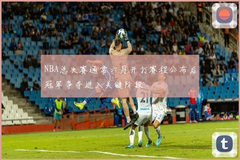 NBA总决赛通常六月开打赛程公布后冠军争夺进入关键阶段
