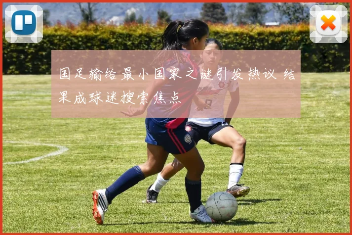 国足输给最小国家之谜引发热议 结果成球迷搜索焦点
