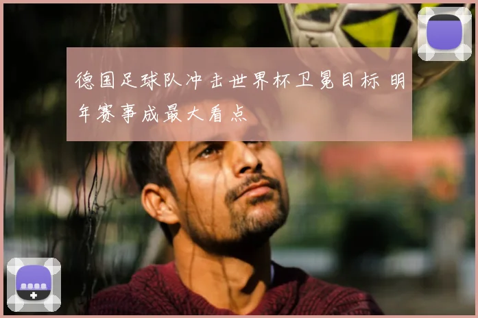 德国足球队冲击世界杯卫冕目标 明年赛事成最大看点