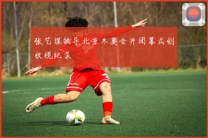 张艺谋执导北京冬奥会开闭幕式创收视纪录