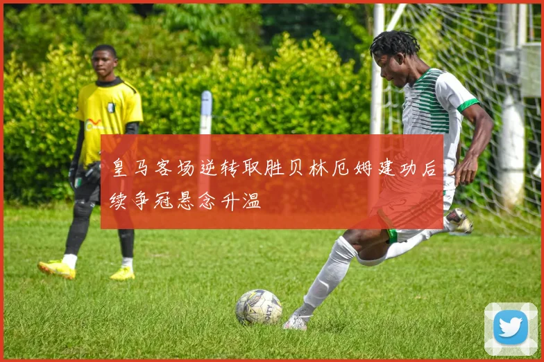 皇马客场逆转取胜贝林厄姆建功后续争冠悬念升温
