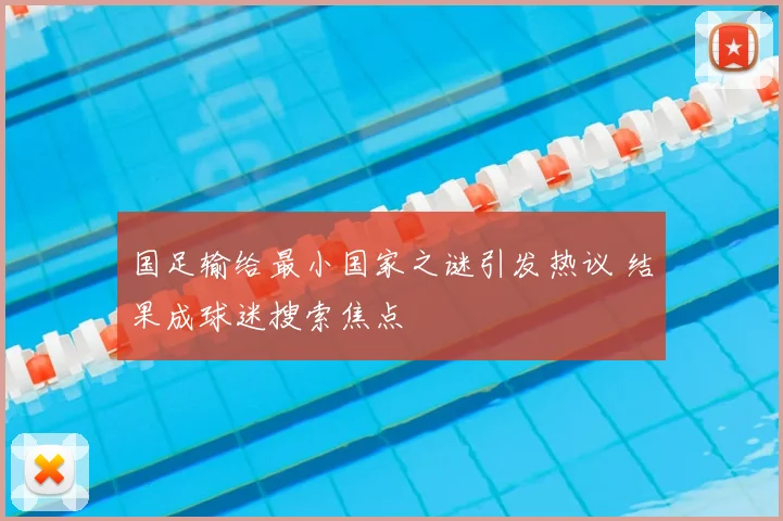 国足输给最小国家之谜引发热议 结果成球迷搜索焦点