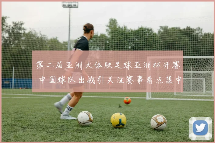 第二届亚洲大体联足球亚洲杯开赛 中国球队出战引关注赛事看点集中