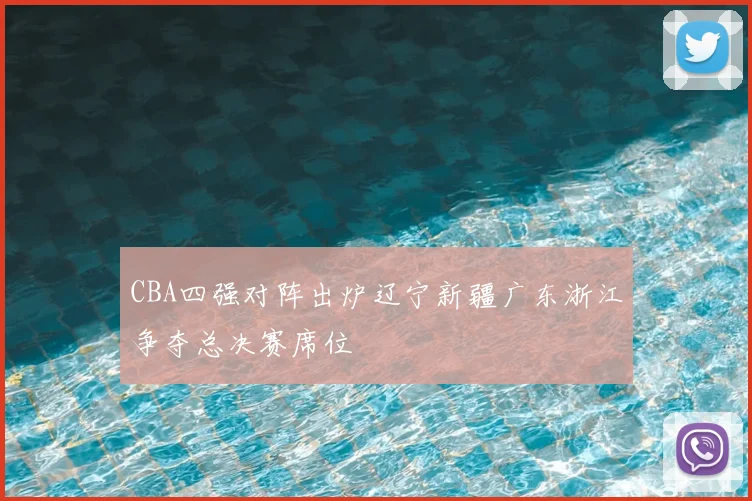 CBA四强对阵出炉辽宁新疆广东浙江争夺总决赛席位