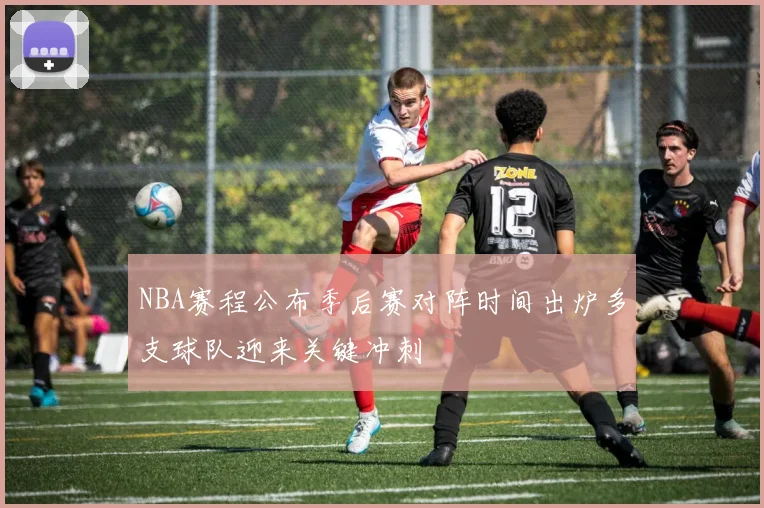 NBA赛程公布季后赛对阵时间出炉多支球队迎来关键冲刺