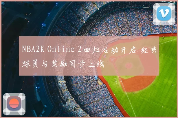 NBA2K Online 2回归活动开启 经典球员与奖励同步上线
