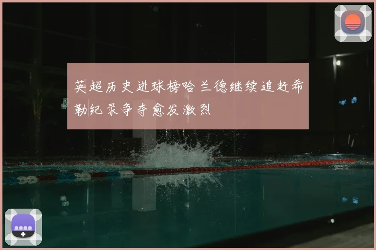 英超历史进球榜哈兰德继续追赶希勒纪录争夺愈发激烈