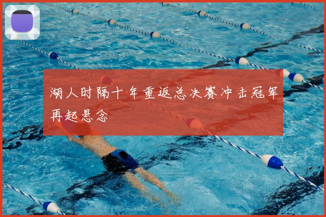 湖人时隔十年重返总决赛冲击冠军再起悬念