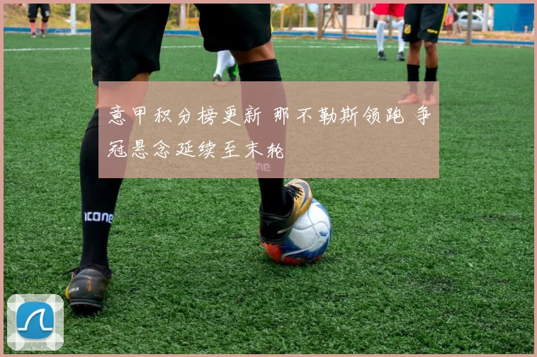 意甲积分榜更新 那不勒斯领跑 争冠悬念延续至末轮