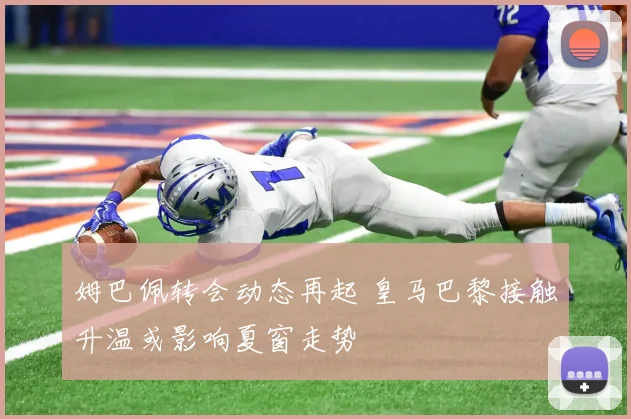 姆巴佩转会动态再起 皇马巴黎接触升温或影响夏窗走势