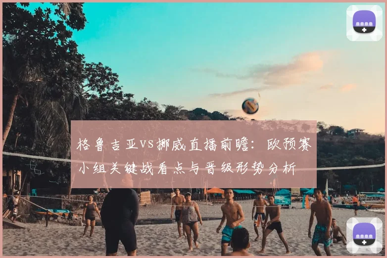 格鲁吉亚vs挪威直播前瞻：欧预赛小组关键战看点与晋级形势分析