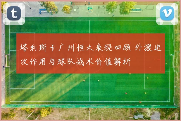 塔利斯卡广州恒大表现回顾 外援进攻作用与球队战术价值解析