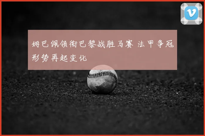 姆巴佩领衔巴黎战胜马赛 法甲争冠形势再起变化