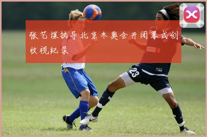 张艺谋执导北京冬奥会开闭幕式创收视纪录