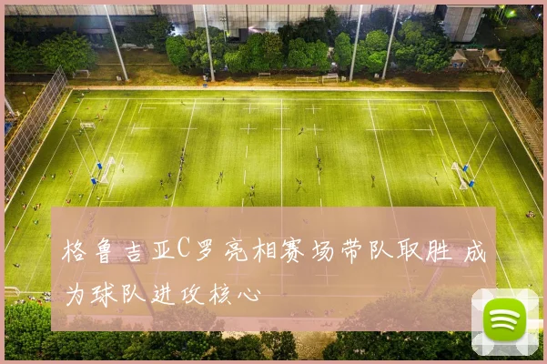 格鲁吉亚C罗亮相赛场带队取胜 成为球队进攻核心