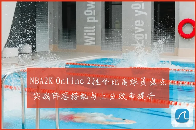NBA2K Online 2性价比高球员盘点 实战阵容搭配与上分效率提升