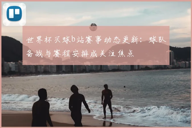 世界杯买球b站赛事动态更新：球队备战与赛程安排成关注焦点