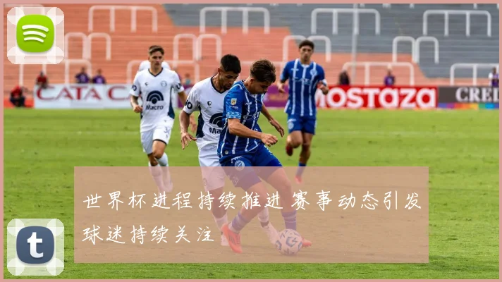 世界杯进程持续推进 赛事动态引发球迷持续关注