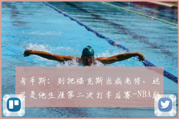 考辛斯:别把福克斯当成老将,这只是他生涯第二次打季后赛-NBA新闻