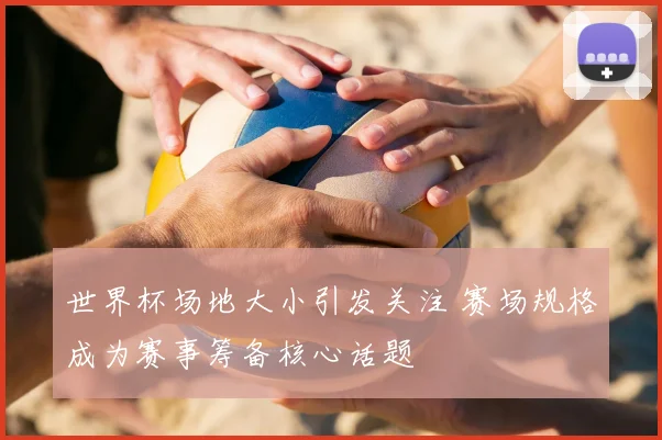 世界杯场地大小引发关注 赛场规格成为赛事筹备核心话题