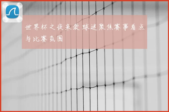世界杯之夜来袭 球迷聚焦赛事看点与比赛氛围