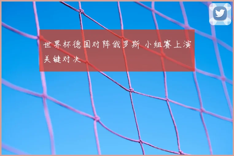 世界杯德国对阵俄罗斯 小组赛上演关键对决