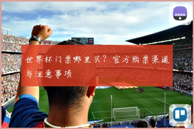 世界杯门票哪里买?官方购票渠道与注意事项