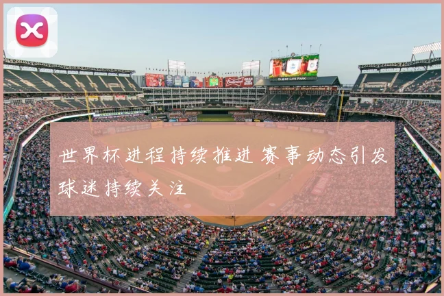 世界杯进程持续推进 赛事动态引发球迷持续关注